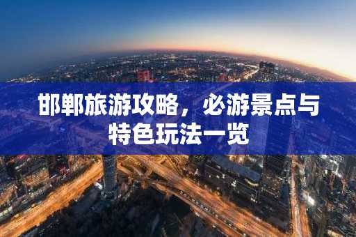 邯郸旅游攻略，必游景点与特色玩法一览