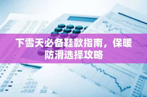 下雪天必备鞋款指南，保暖防滑选择攻略