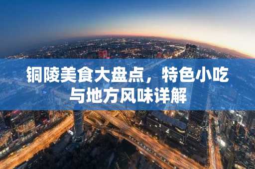 铜陵美食大盘点，特色小吃与地方风味详解