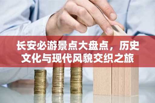 长安必游景点大盘点，历史文化与现代风貌交织之旅