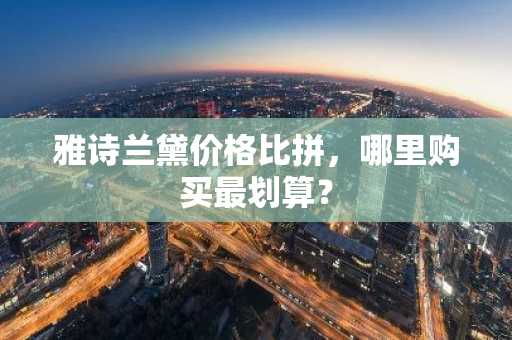 雅诗兰黛价格比拼，哪里购买最划算？