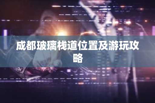 成都玻璃栈道位置及游玩攻略