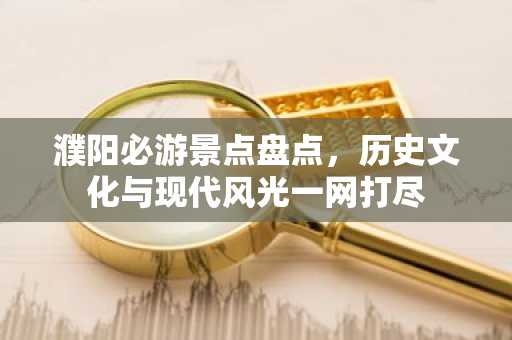 濮阳必游景点盘点，历史文化与现代风光一网打尽