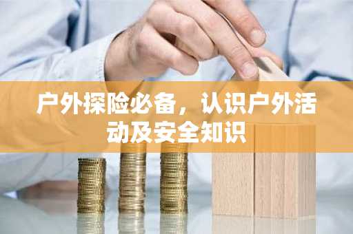 户外探险必备，认识户外活动及安全知识