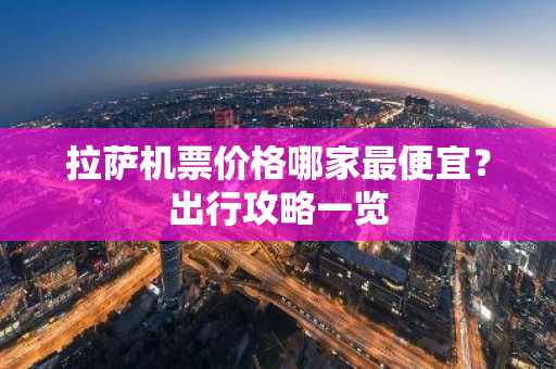 拉萨机票价格哪家最便宜？出行攻略一览