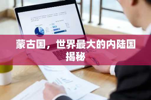 蒙古国，世界最大的内陆国揭秘