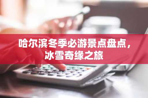 哈尔滨冬季必游景点盘点，冰雪奇缘之旅