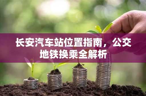 长安汽车站位置指南，公交地铁换乘全解析
