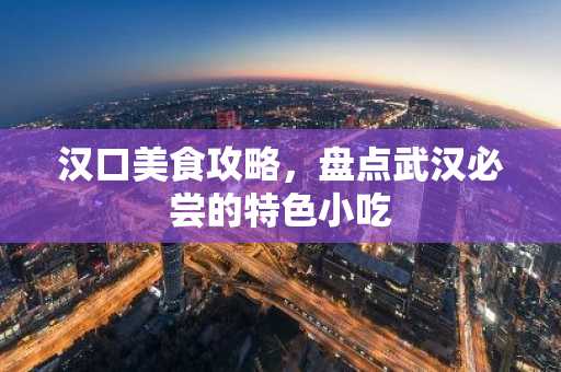 汉口美食攻略，盘点武汉必尝的特色小吃