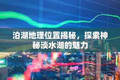 泊湖地理位置揭秘，探索神秘淡水湖的魅力