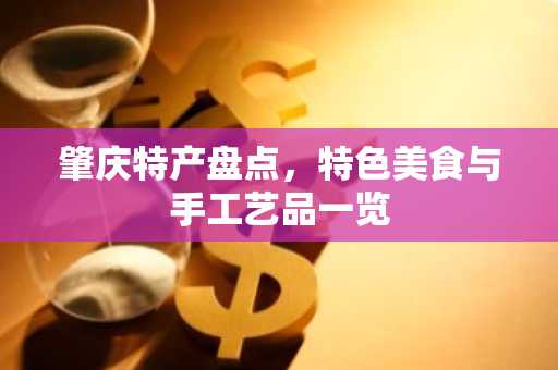 肇庆特产盘点，特色美食与手工艺品一览