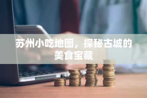 苏州小吃地图，探秘古城的美食宝藏