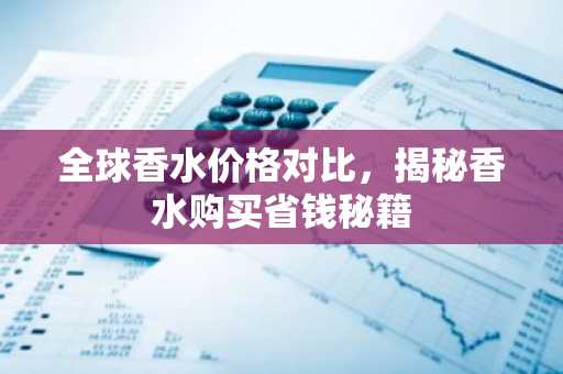 全球香水价格对比，揭秘香水购买省钱秘籍
