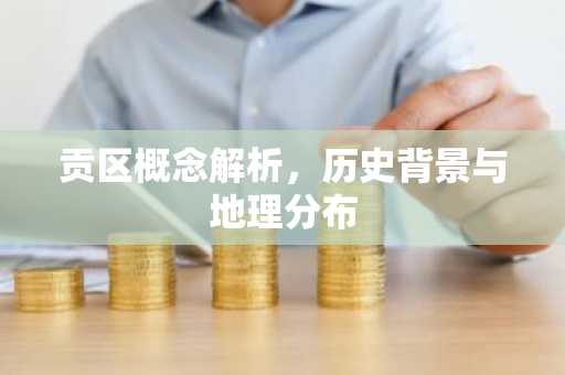 贡区概念解析，历史背景与地理分布