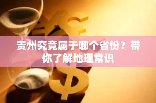 贵州究竟属于哪个省份？带你了解地理常识