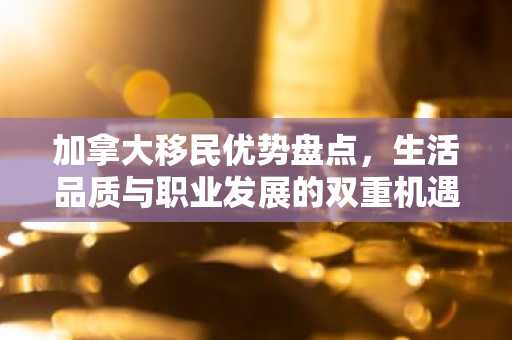 加拿大移民优势盘点，生活品质与职业发展的双重机遇