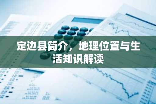 定边县简介，地理位置与生活知识解读