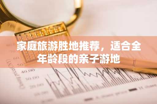家庭旅游胜地推荐，适合全年龄段的亲子游地