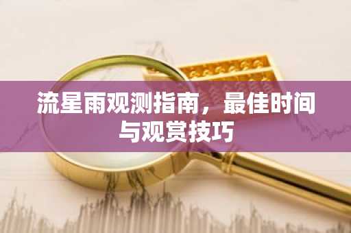 流星雨观测指南，最佳时间与观赏技巧
