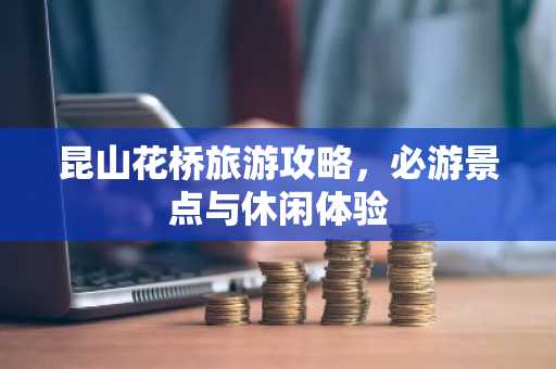 昆山花桥旅游攻略，必游景点与休闲体验