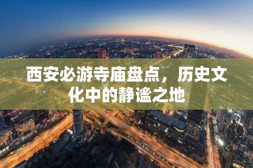 西安必游寺庙盘点，历史文化中的静谧之地