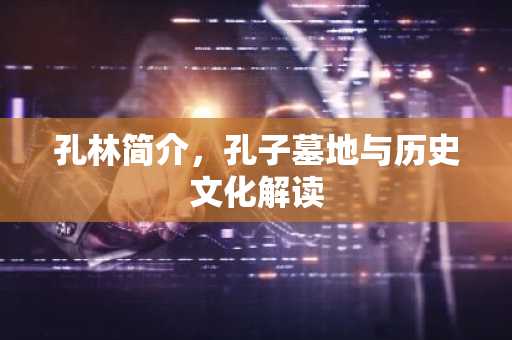 孔林简介，孔子墓地与历史文化解读