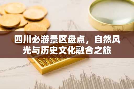 四川必游景区盘点，自然风光与历史文化融合之旅