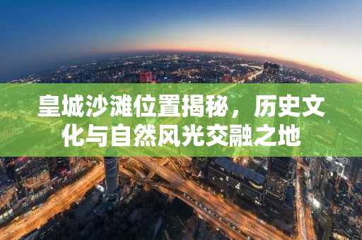 皇城沙滩位置揭秘，历史文化与自然风光交融之地