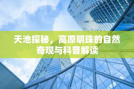 天池探秘，高原明珠的自然奇观与科普解读