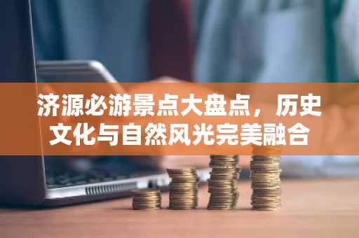 济源必游景点大盘点，历史文化与自然风光完美融合