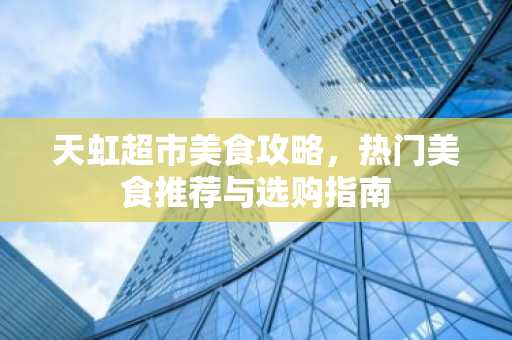 天虹超市美食攻略，热门美食推荐与选购指南