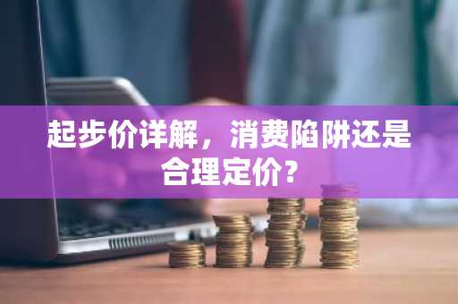 起步价详解，消费陷阱还是合理定价？