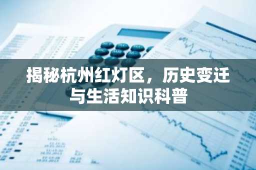 揭秘杭州红灯区，历史变迁与生活知识科普