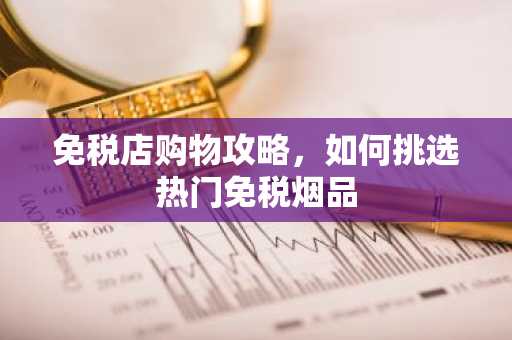 免税店购物攻略，如何挑选热门免税烟品