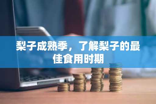 梨子成熟季，了解梨子的最佳食用时期