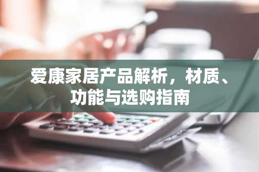 爱康家居产品解析，材质、功能与选购指南