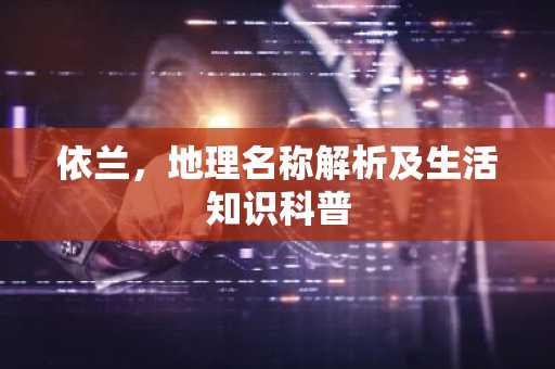 依兰，地理名称解析及生活知识科普