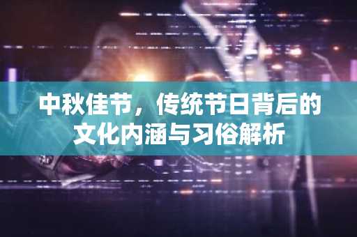 中秋佳节，传统节日背后的文化内涵与习俗解析