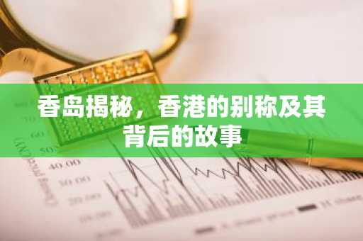香岛揭秘，香港的别称及其背后的故事