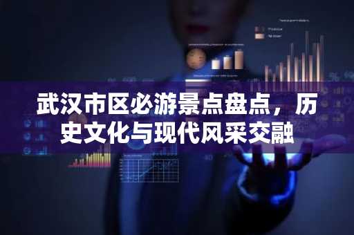 武汉市区必游景点盘点，历史文化与现代风采交融
