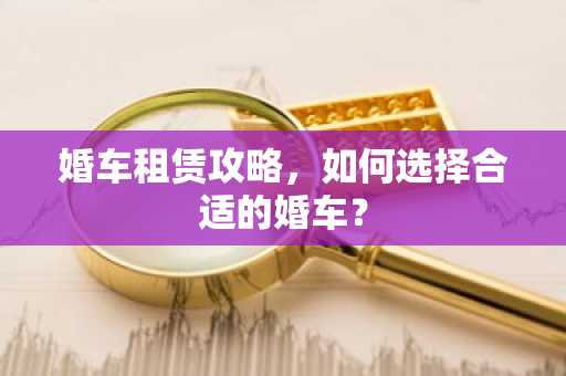 婚车租赁攻略，如何选择合适的婚车？
