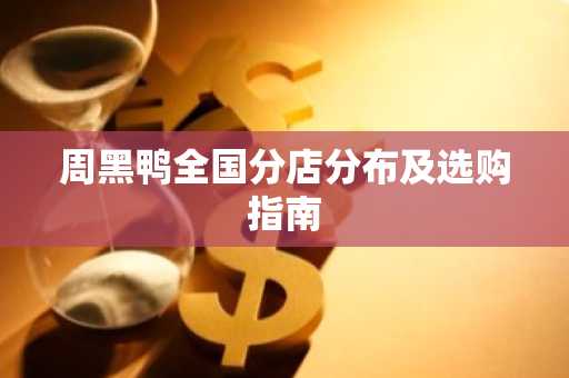 周黑鸭全国分店分布及选购指南