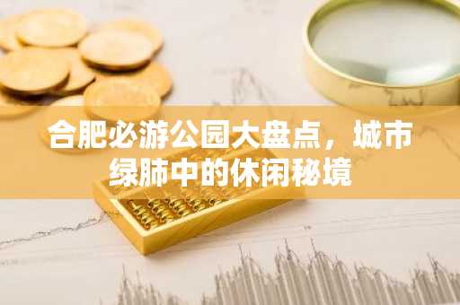合肥必游公园大盘点，城市绿肺中的休闲秘境