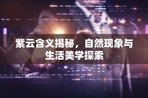 紫云含义揭秘，自然现象与生活美学探索