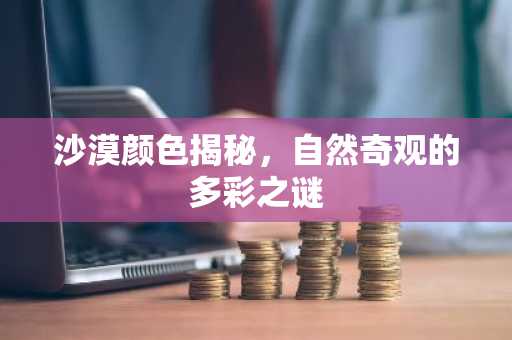 沙漠颜色揭秘，自然奇观的多彩之谜