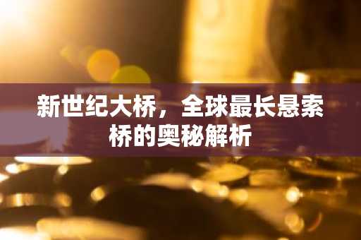 新世纪大桥，全球最长悬索桥的奥秘解析