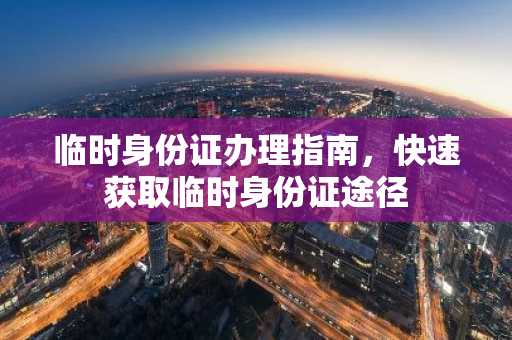 临时身份证办理指南，快速获取临时身份证途径
