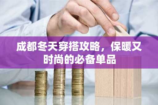 成都冬天穿搭攻略，保暖又时尚的必备单品