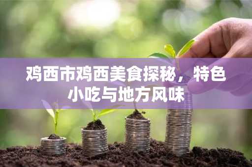 鸡西市鸡西美食探秘，特色小吃与地方风味