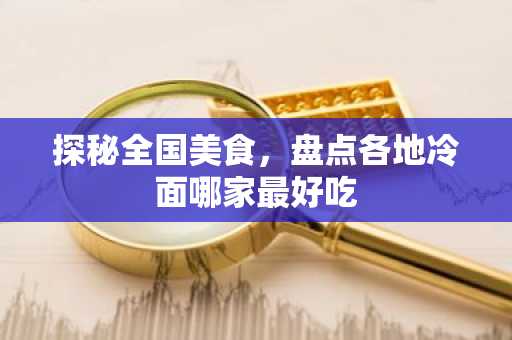 探秘全国美食，盘点各地冷面哪家最好吃